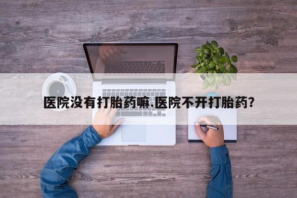 米非米索货到付款医院没有打胎药嘛.医院不开打胎药？