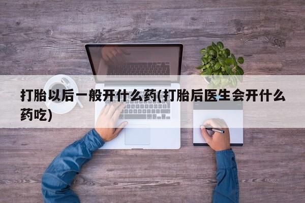 米非米索货到付款打胎以后一般开什么药(打胎后医生会开什么药吃)