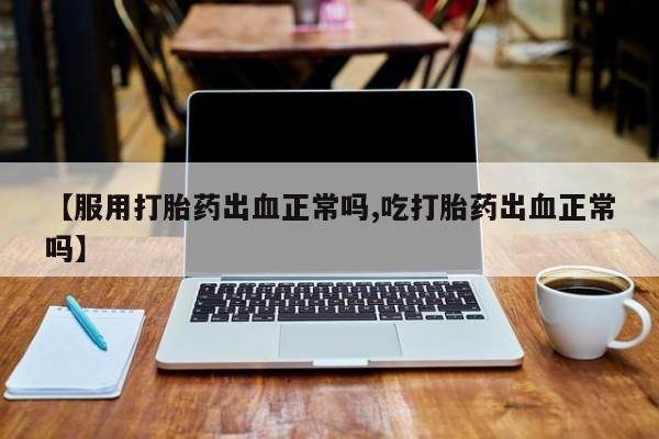 米非米索货到付款【服用打胎药出血正常吗,吃打胎药出血正常吗】
