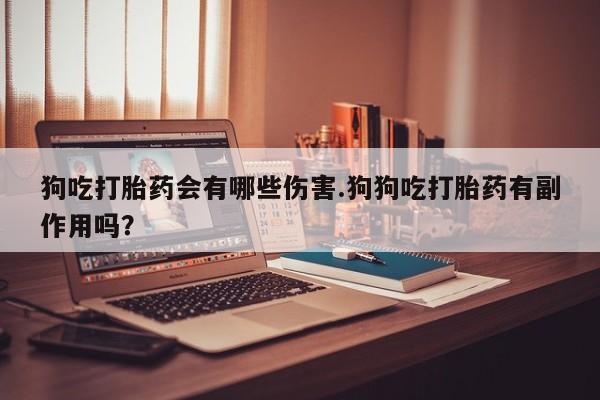 米非米索货到付款狗吃打胎药会有哪些伤害.狗狗吃打胎药有副作用吗？