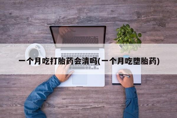 米非米索货到付款一个月吃打胎药会清吗(一个月吃堕胎药)