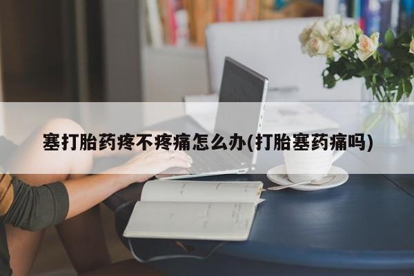 米非米索货到付款塞打胎药疼不疼痛怎么办(打胎塞药痛吗)