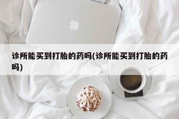 米非米索货到付款诊所能买到打胎的药吗(诊所能买到打胎的药吗)
