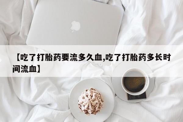 米非米索货到付款【吃了打胎药要流多久血,吃了打胎药多长时间流血】