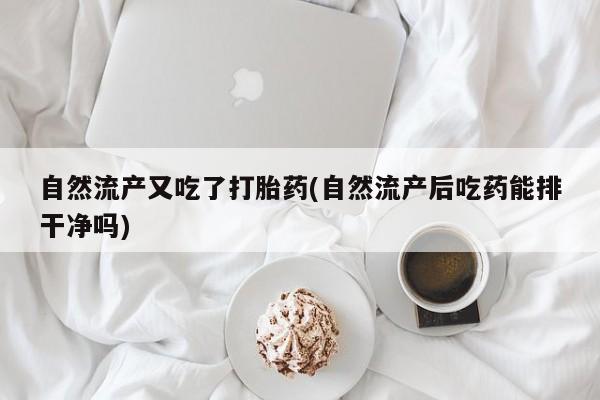 米非米索货到付款自然流产又吃了打胎药(自然流产后吃药能排干净吗)