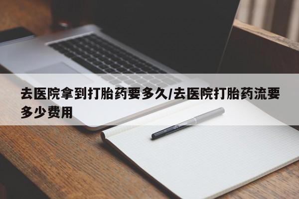 米非米索货到付款去医院拿到打胎药要多久/去医院打胎药流要多少费用