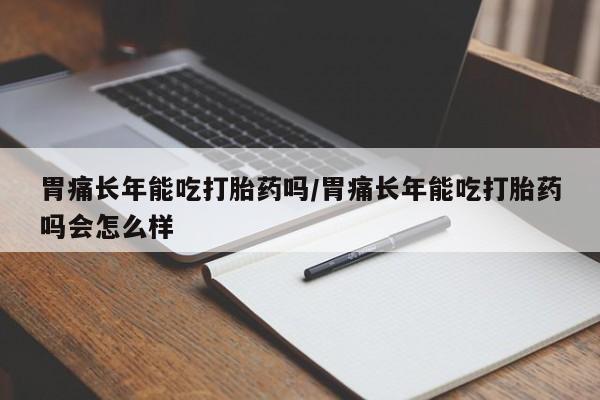 米非米索货到付款胃痛长年能吃打胎药吗/胃痛长年能吃打胎药吗会怎么样