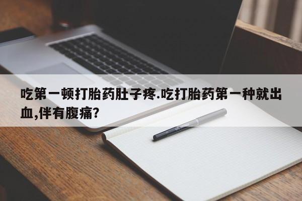 米非米索货到付款吃第一顿打胎药肚子疼.吃打胎药第一种就出血,伴有腹痛？