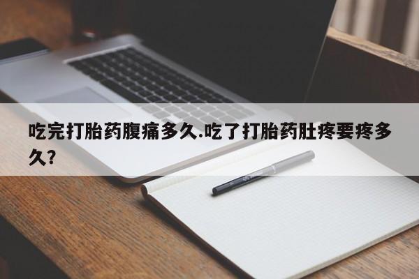 米非米索货到付款吃完打胎药腹痛多久.吃了打胎药肚疼要疼多久？