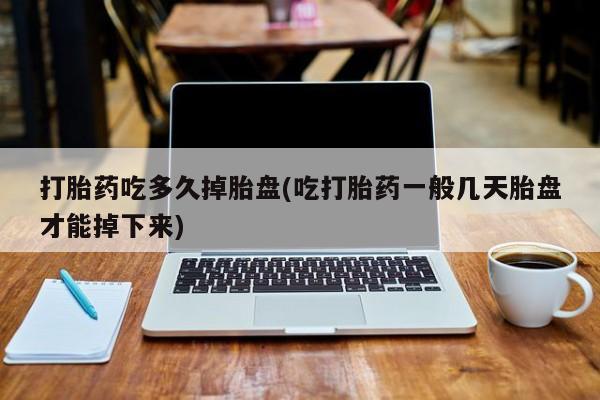 米非米索货到付款打胎药吃多久掉胎盘(吃打胎药一般几天胎盘才能掉下来)