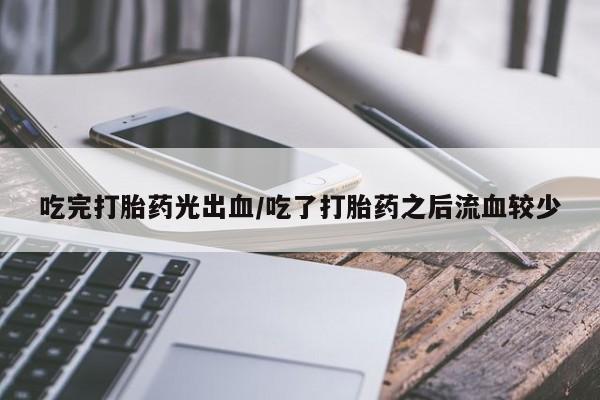米非米索货到付款吃完打胎药光出血/吃了打胎药之后流血较少