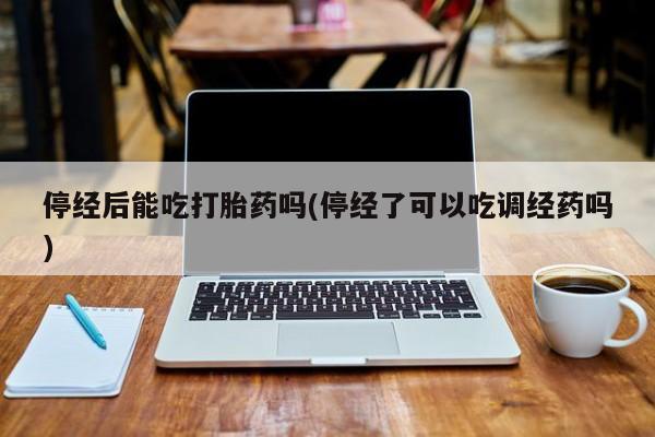 米非米索货到付款停经后能吃打胎药吗(停经了可以吃调经药吗)