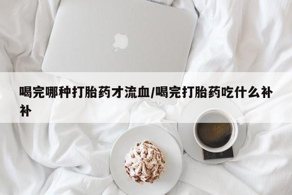 米非米索货到付款喝完哪种打胎药才流血/喝完打胎药吃什么补补