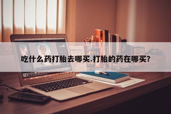 米非米索货到付款吃什么药打胎去哪买.打胎的药在哪买？
