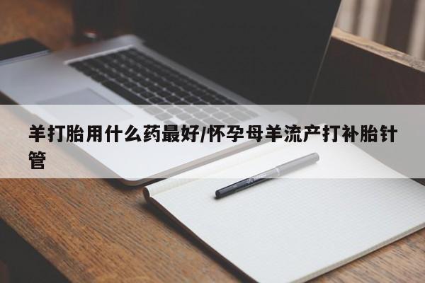 米非米索货到付款羊打胎用什么药最好/怀孕母羊流产打补胎针管