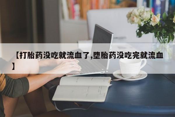 米非米索货到付款【打胎药没吃就流血了,堕胎药没吃完就流血】