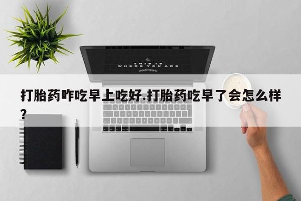 米非米索货到付款打胎药咋吃早上吃好.打胎药吃早了会怎么样？
