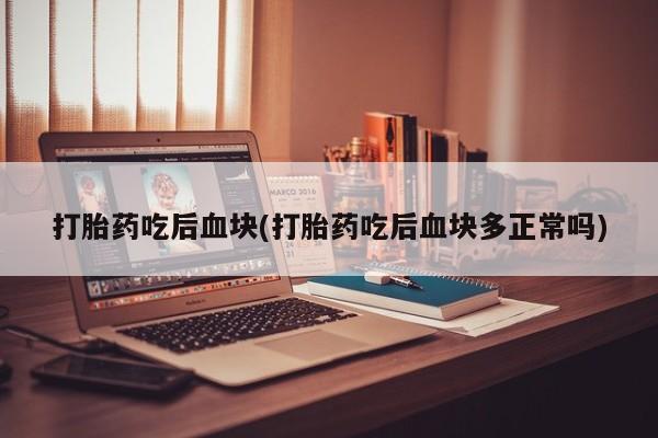 米非米索货到付款打胎药吃后血块(打胎药吃后血块多正常吗)