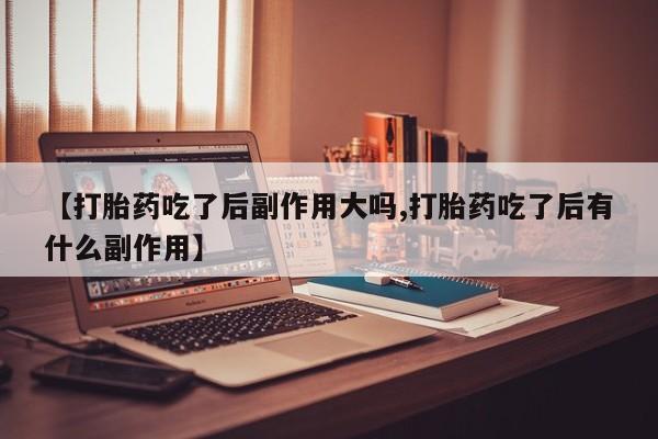 米非米索货到付款【打胎药吃了后副作用大吗,打胎药吃了后有什么副作用】