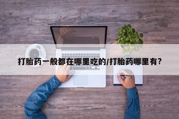 米非米索货到付款打胎药一般都在哪里吃的/打胎药哪里有?