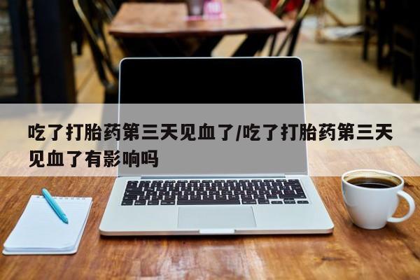 米非米索货到付款吃了打胎药第三天见血了/吃了打胎药第三天见血了有影响吗