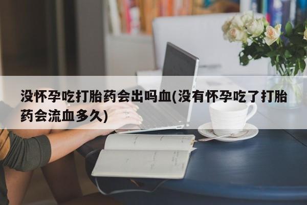 米非米索货到付款没怀孕吃打胎药会出吗血(没有怀孕吃了打胎药会流血多久)