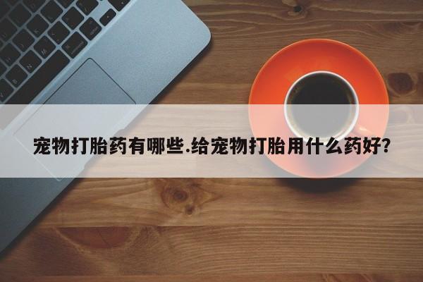 米非米索货到付款宠物打胎药有哪些.给宠物打胎用什么药好？