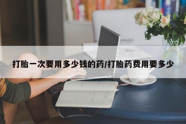 米非米索货到付款打胎一次要用多少钱的药/打胎药费用要多少