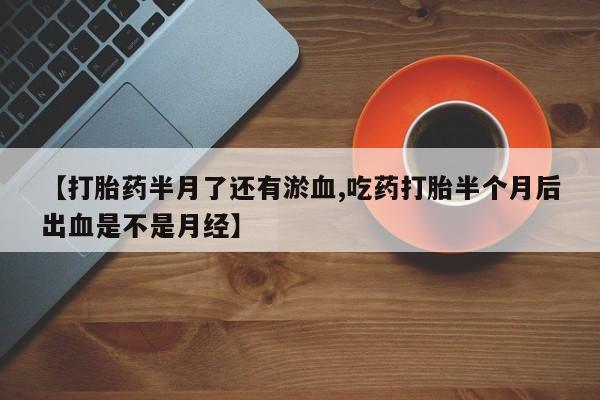 米非米索货到付款【打胎药半月了还有淤血,吃药打胎半个月后出血是不是月经】