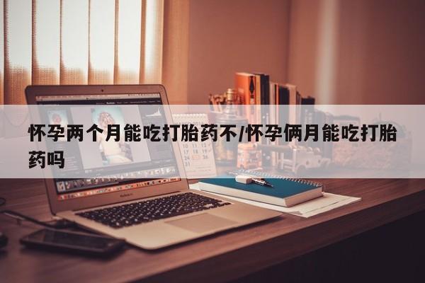 米非米索货到付款怀孕两个月能吃打胎药不/怀孕俩月能吃打胎药吗