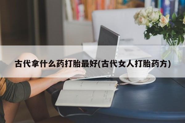 米非米索货到付款古代拿什么药打胎最好(古代女人打胎药方)