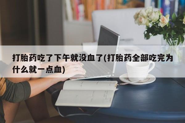 米非米索货到付款打胎药吃了下午就没血了(打胎药全部吃完为什么就一点血)