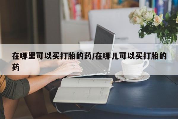 米非米索货到付款在哪里可以买打胎的药/在哪儿可以买打胎的药