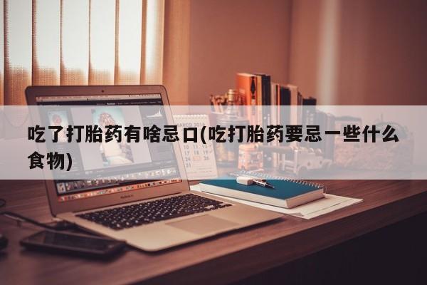米非米索货到付款吃了打胎药有啥忌口(吃打胎药要忌一些什么食物)