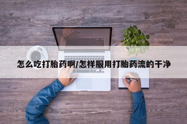 米非米索货到付款怎么吃打胎药啊/怎样服用打胎药流的干净