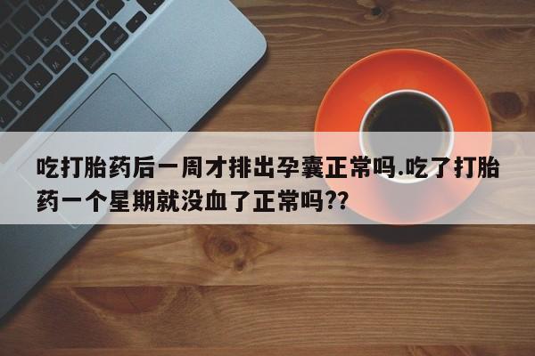 米非米索货到付款吃打胎药后一周才排出孕囊正常吗.吃了打胎药一个星期就没血了正常吗?？