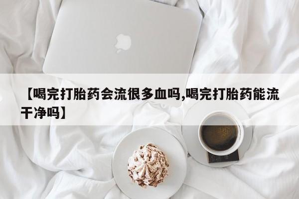 米非米索货到付款【喝完打胎药会流很多血吗,喝完打胎药能流干净吗】