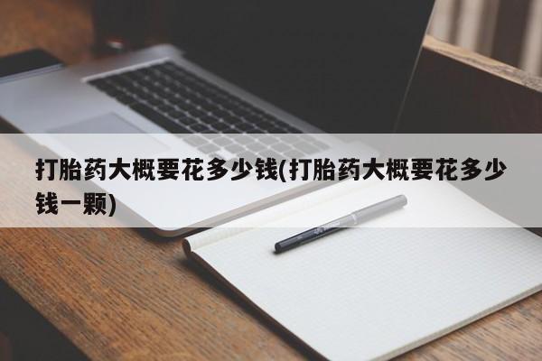 米非米索货到付款打胎药大概要花多少钱(打胎药大概要花多少钱一颗)