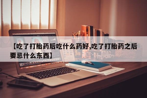 米非米索货到付款【吃了打胎药后吃什么药好,吃了打胎药之后要忌什么东西】