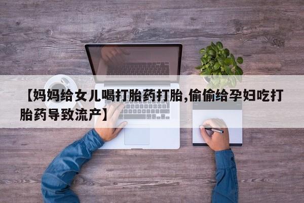 米非米索货到付款【妈妈给女儿喝打胎药打胎,偷偷给孕妇吃打胎药导致流产】