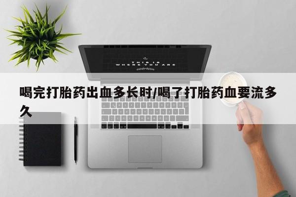 米非米索货到付款喝完打胎药出血多长时/喝了打胎药血要流多久