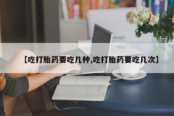 米非米索货到付款【吃打胎药要吃几种,吃打胎药要吃几次】