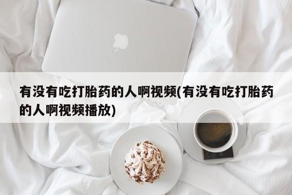 米非米索货到付款有没有吃打胎药的人啊视频(有没有吃打胎药的人啊视频播放)