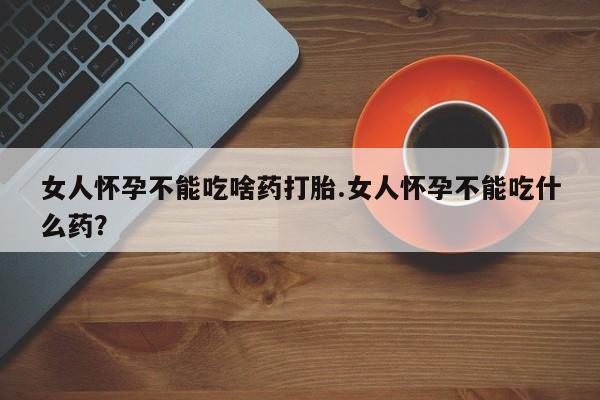米非米索货到付款女人怀孕不能吃啥药打胎.女人怀孕不能吃什么药？