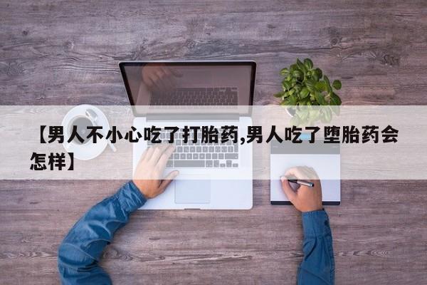 米非米索货到付款【男人不小心吃了打胎药,男人吃了堕胎药会怎样】
