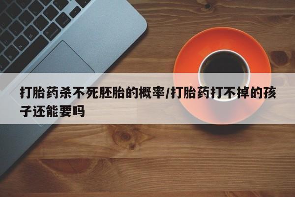 米非米索货到付款打胎药杀不死胚胎的概率/打胎药打不掉的孩子还能要吗