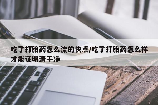 米非米索货到付款吃了打胎药怎么流的快点/吃了打胎药怎么样才能证明清干净