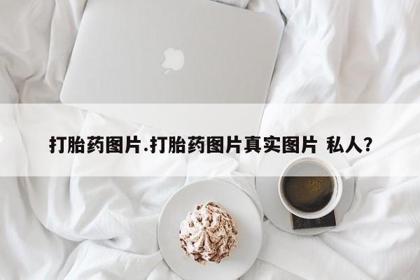 米非米索货到付款打胎药图片.打胎药图片真实图片 私人？