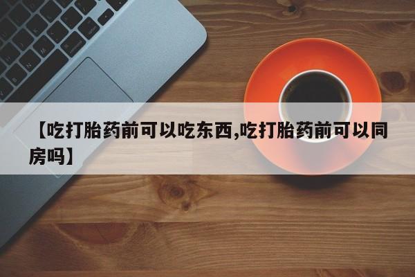 米非米索货到付款【吃打胎药前可以吃东西,吃打胎药前可以同房吗】