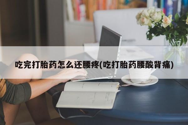 米非米索货到付款吃完打胎药怎么还腰疼(吃打胎药腰酸背痛)
